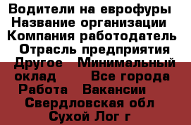 Водители на еврофуры › Название организации ­ Компания-работодатель › Отрасль предприятия ­ Другое › Минимальный оклад ­ 1 - Все города Работа » Вакансии   . Свердловская обл.,Сухой Лог г.